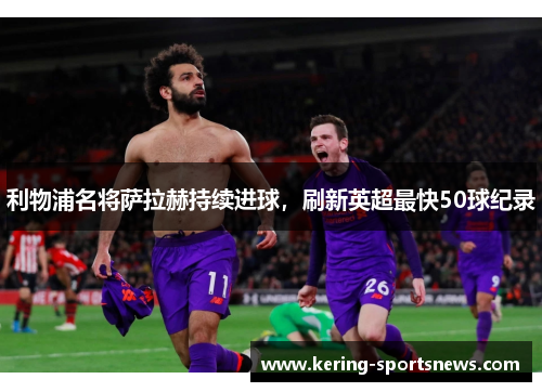 利物浦名将萨拉赫持续进球，刷新英超最快50球纪录