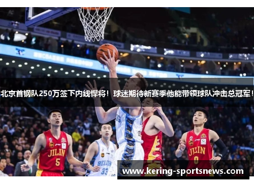 北京首钢队250万签下内线悍将！球迷期待新赛季他能带领球队冲击总冠军！