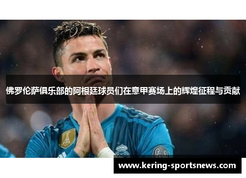 佛罗伦萨俱乐部的阿根廷球员们在意甲赛场上的辉煌征程与贡献