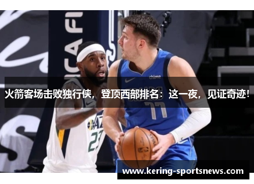 火箭客场击败独行侠，登顶西部排名：这一夜，见证奇迹！