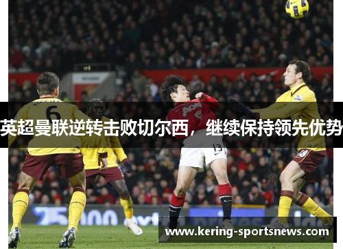 英超曼联逆转击败切尔西，继续保持领先优势