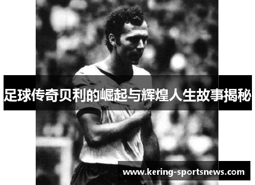 足球传奇贝利的崛起与辉煌人生故事揭秘