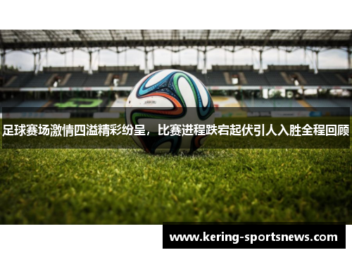 足球赛场激情四溢精彩纷呈，比赛进程跌宕起伏引人入胜全程回顾