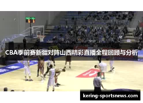 CBA季前赛新疆对阵山西精彩直播全程回顾与分析