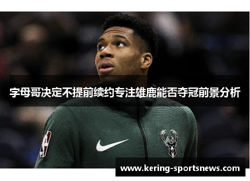 字母哥决定不提前续约专注雄鹿能否夺冠前景分析
