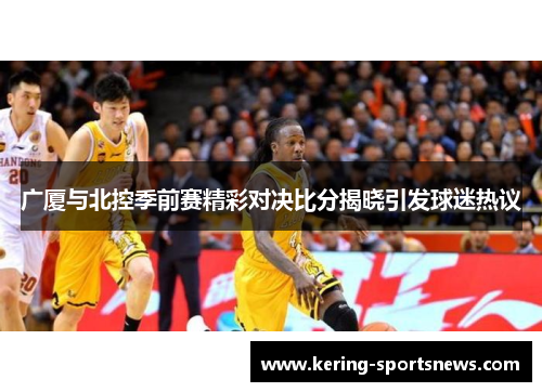 广厦与北控季前赛精彩对决比分揭晓引发球迷热议