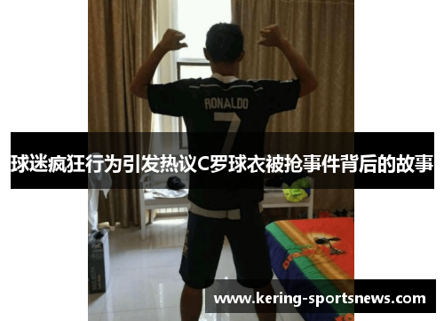 球迷疯狂行为引发热议C罗球衣被抢事件背后的故事